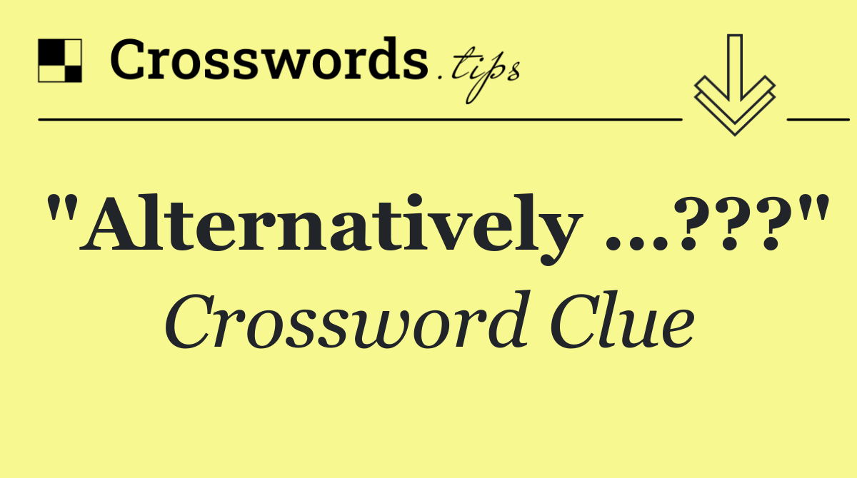 "Alternatively …???"