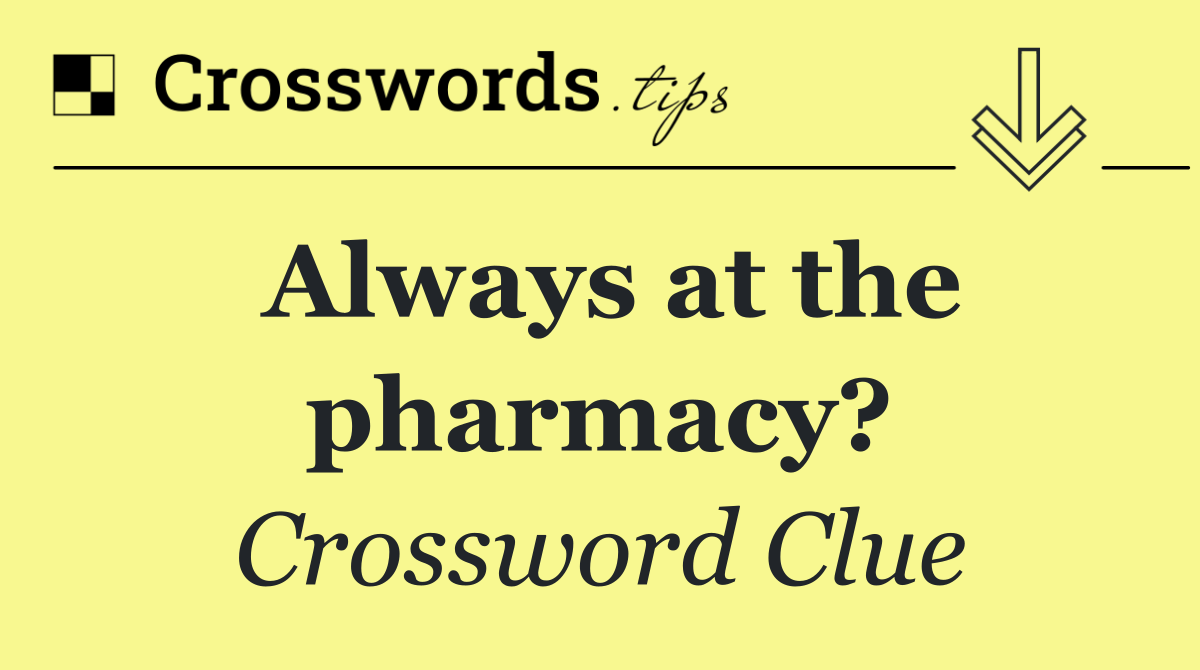 Always at the pharmacy?