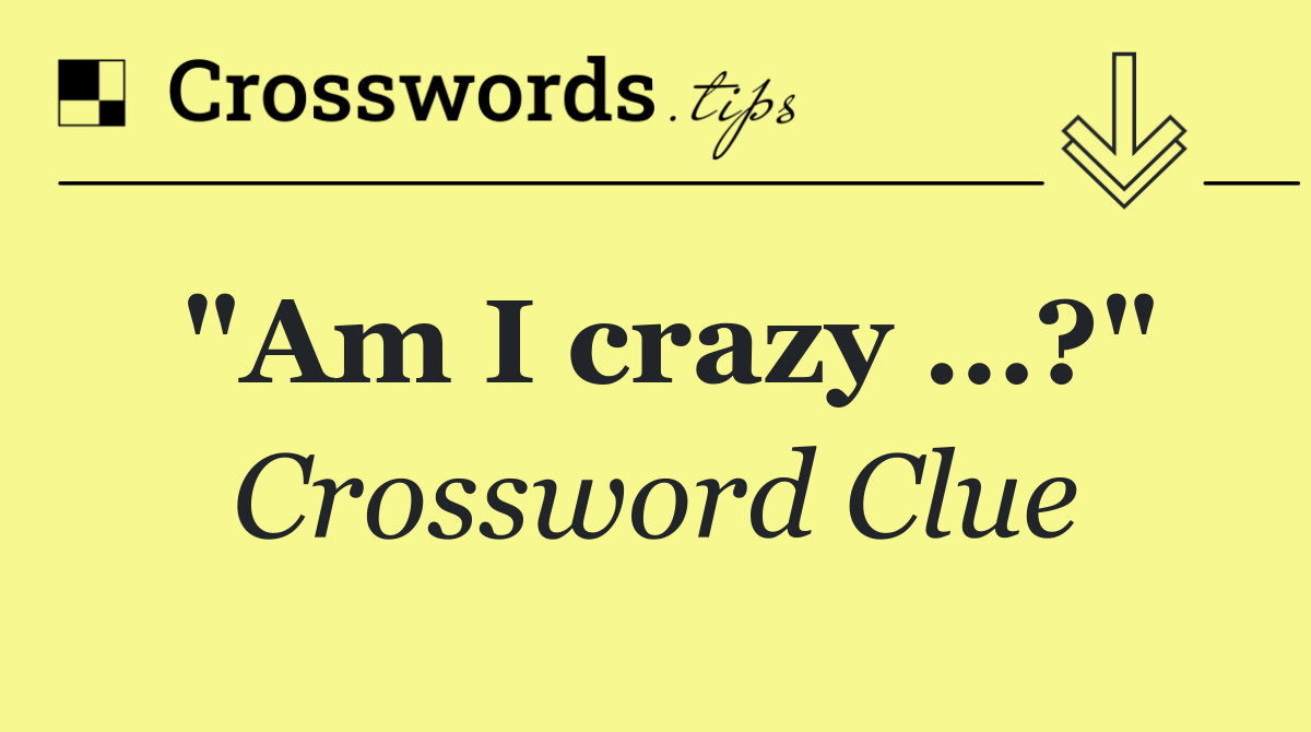 "Am I crazy …?"