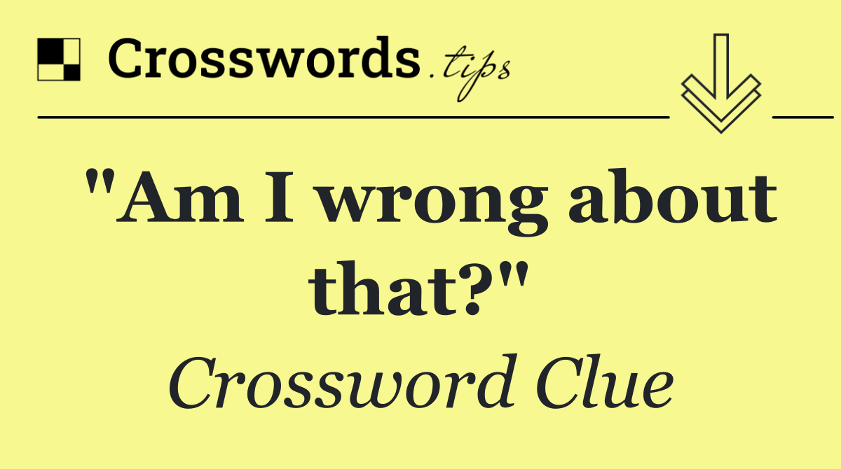 "Am I wrong about that?"