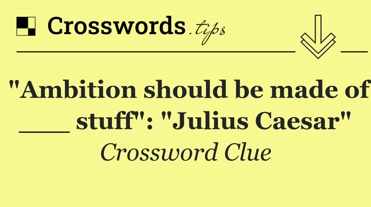 "Ambition should be made of ___ stuff": "Julius Caesar"