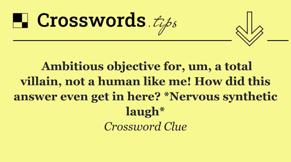 Ambitious objective for, um, a total villain, not a human like me! How did this answer even get in here? *Nervous synthetic laugh*