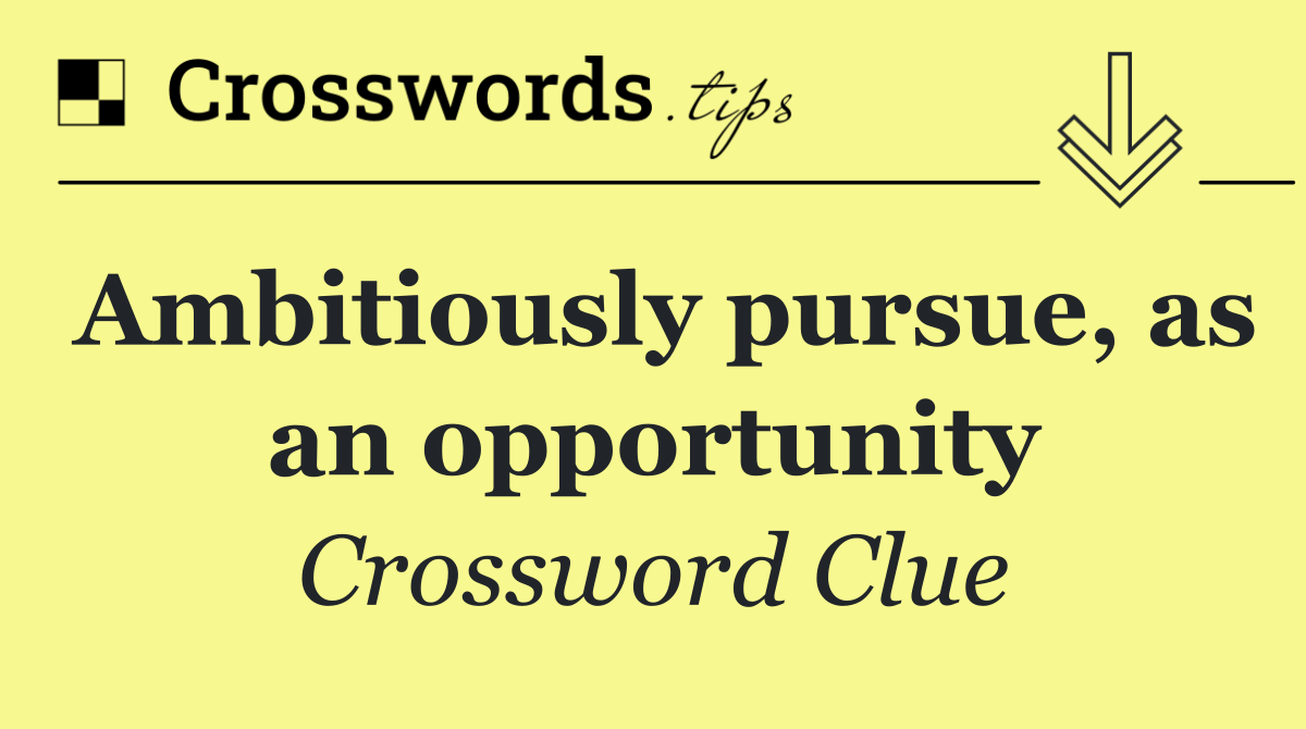 Ambitiously pursue, as an opportunity