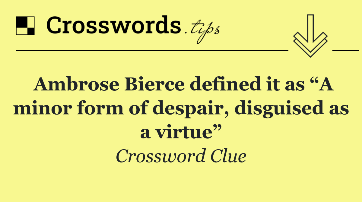 Ambrose Bierce defined it as “A minor form of despair, disguised as a virtue”