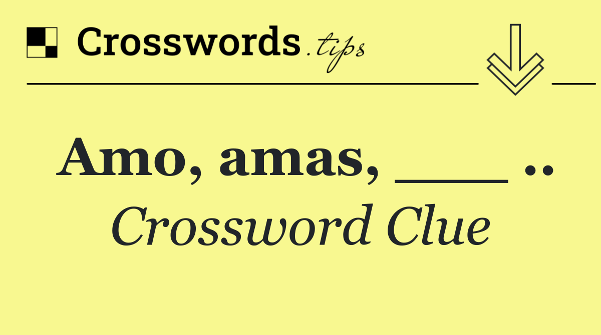 Amo, amas, ___ ..