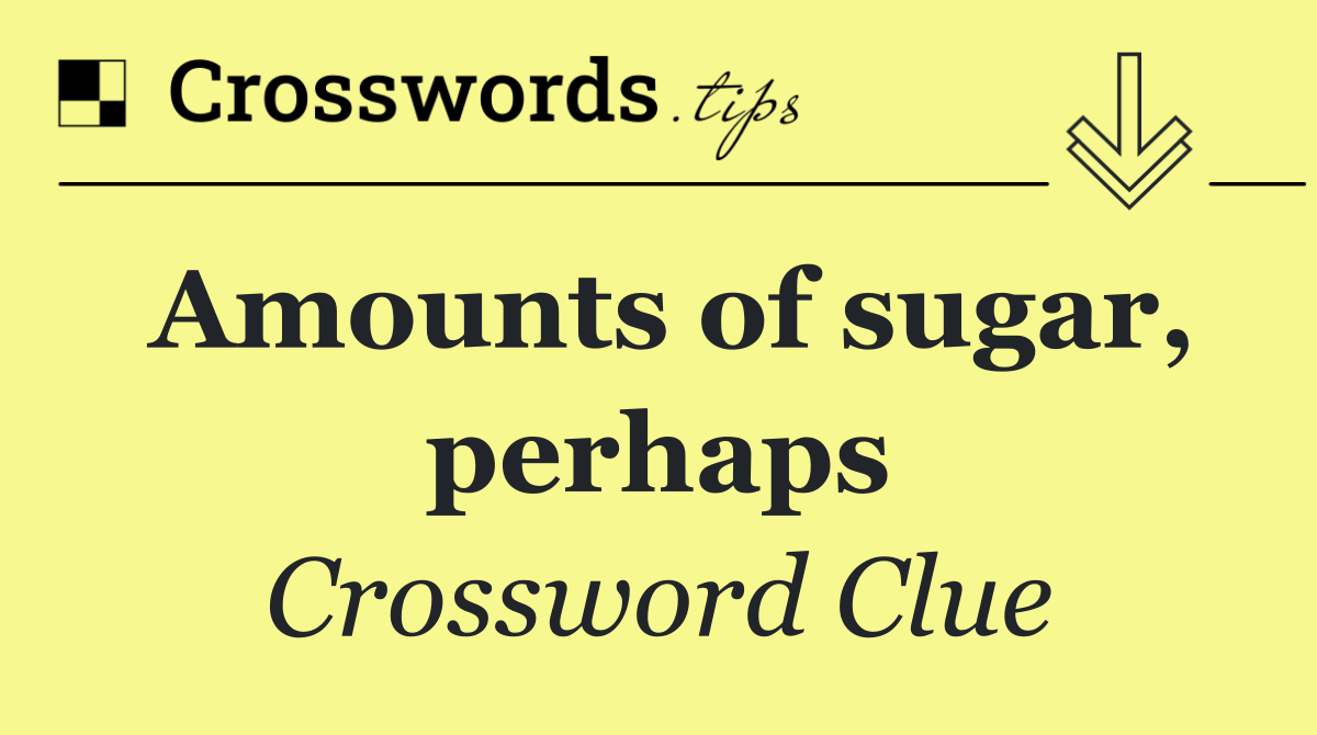 Amounts of sugar, perhaps