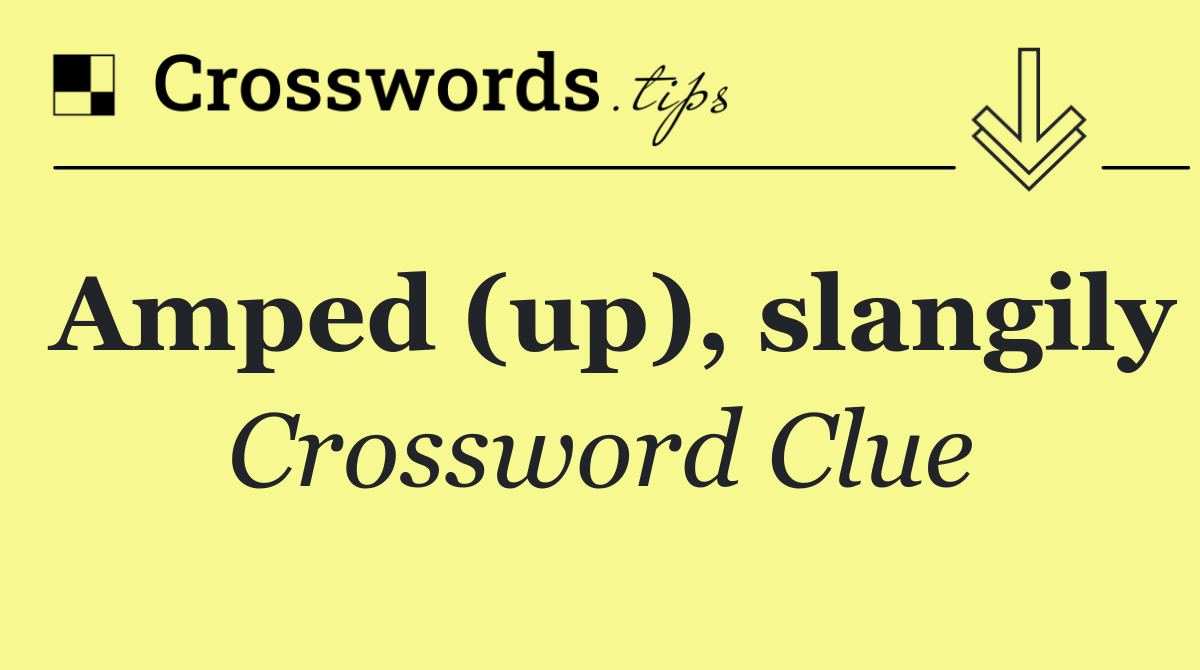 Amped (up), slangily