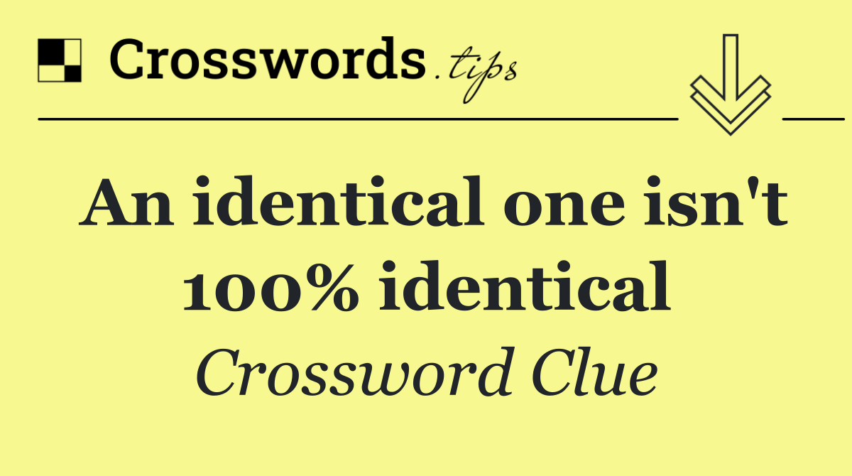 An identical one isn't 100% identical