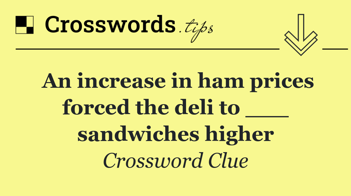 An increase in ham prices forced the deli to ___ sandwiches higher