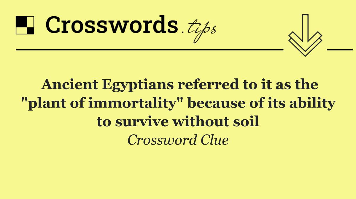 Ancient Egyptians referred to it as the "plant of immortality" because of its ability to survive without soil