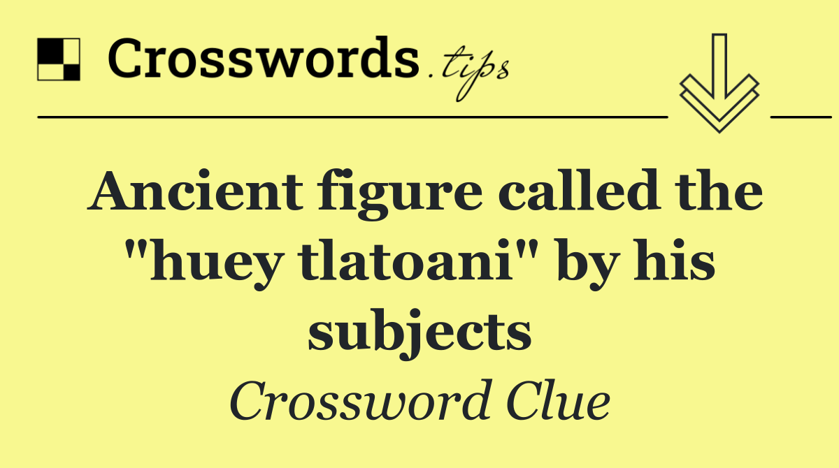 Ancient figure called the "huey tlatoani" by his subjects