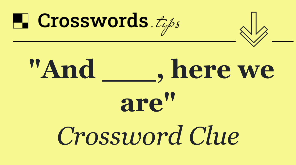 "And ___, here we are"