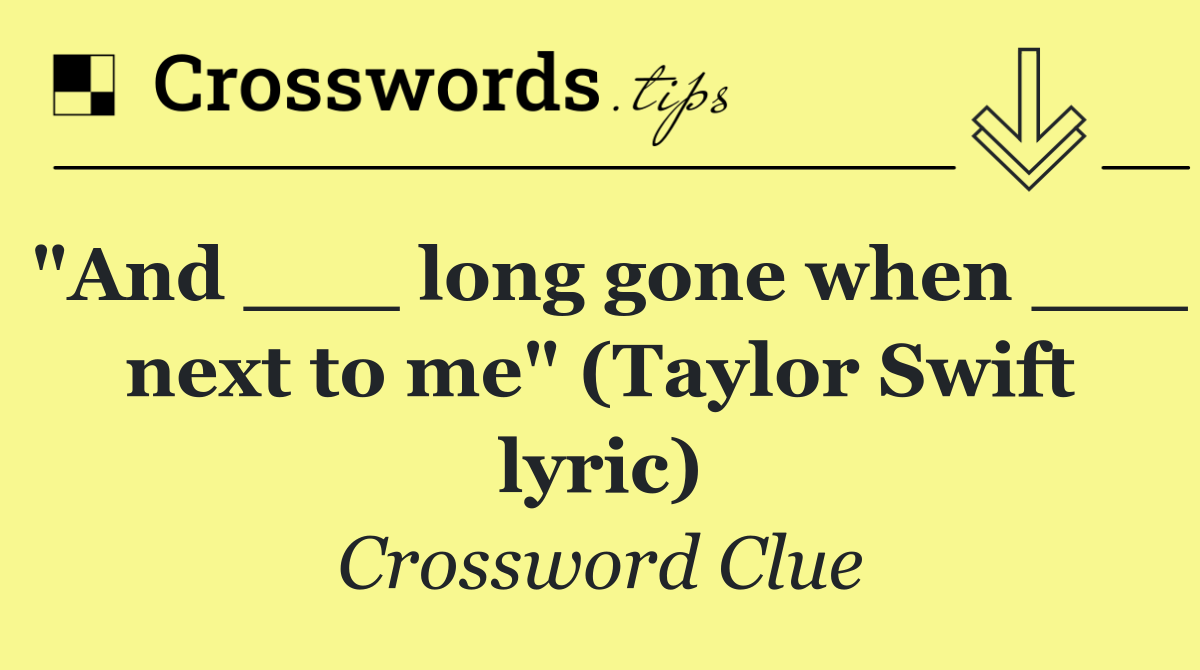 "And ___ long gone when ___ next to me" (Taylor Swift lyric)
