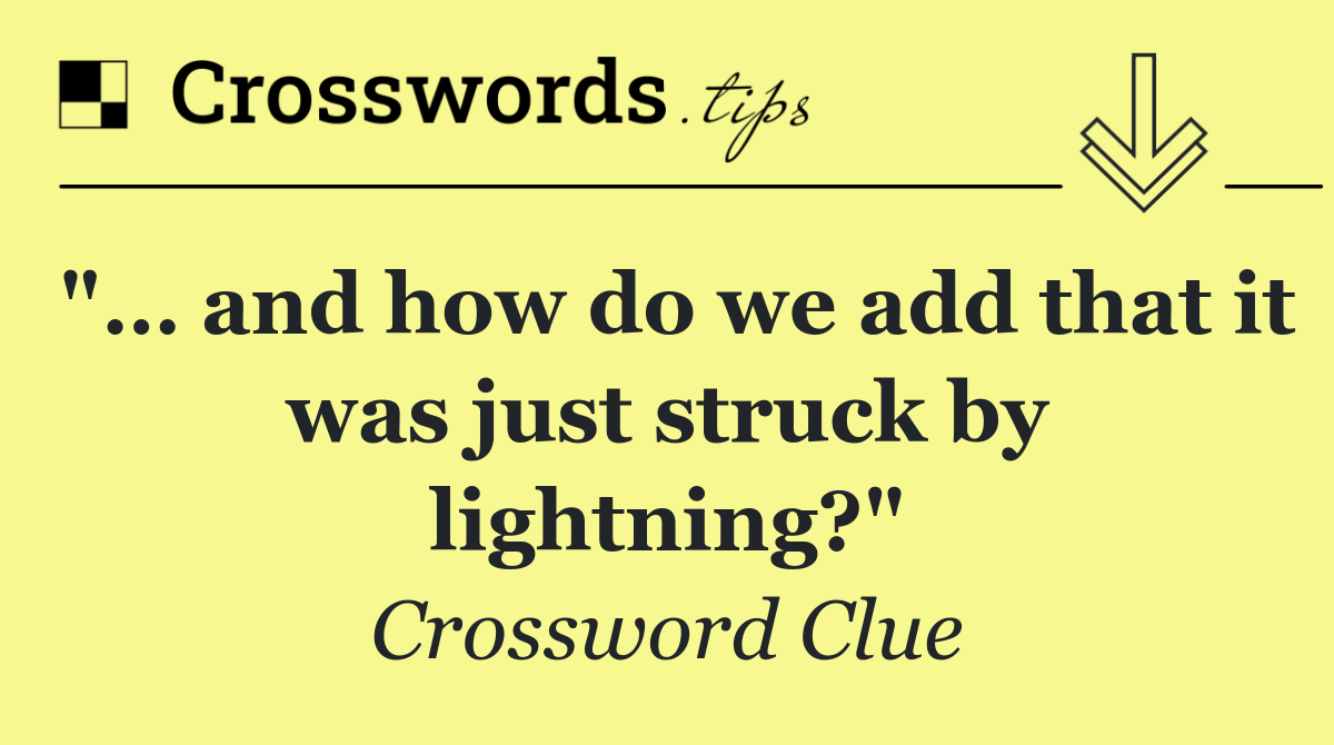 "… and how do we add that it was just struck by lightning?"