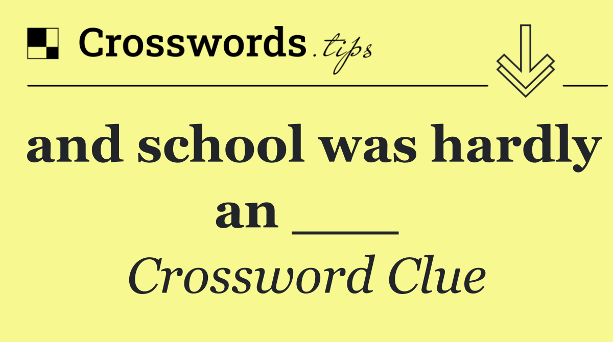 and school was hardly an ___