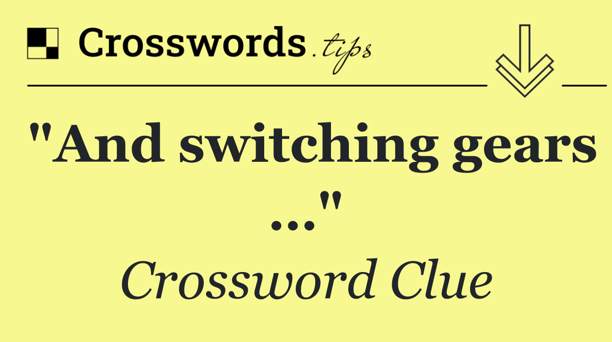 "And switching gears …"