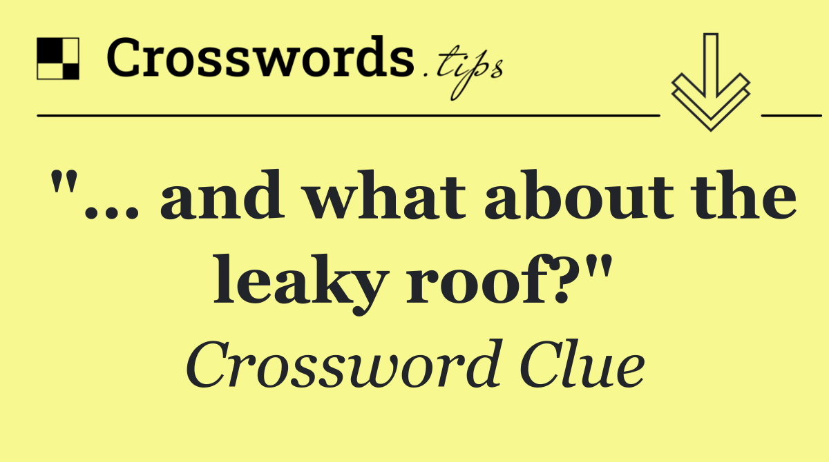 "… and what about the leaky roof?"
