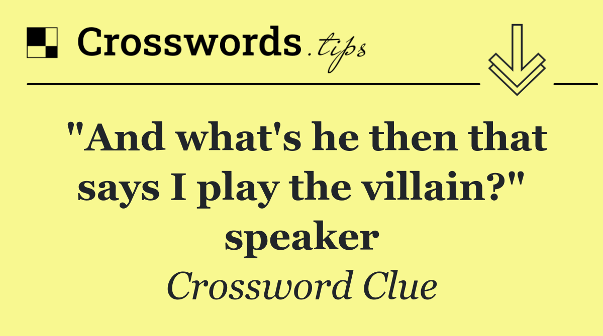 "And what's he then that says I play the villain?" speaker