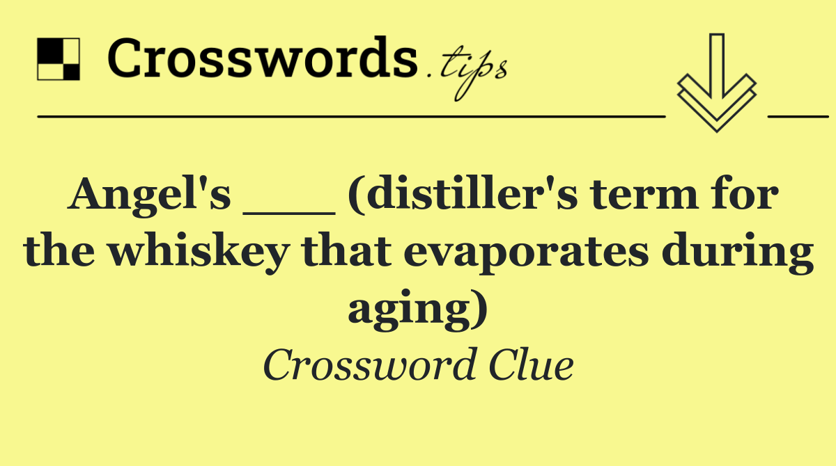 Angel's ___ (distiller's term for the whiskey that evaporates during aging)