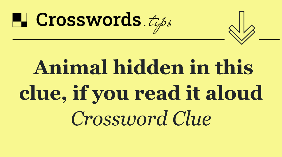 Animal hidden in this clue, if you read it aloud