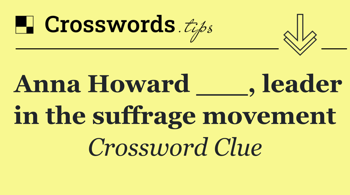 Anna Howard ___, leader in the suffrage movement