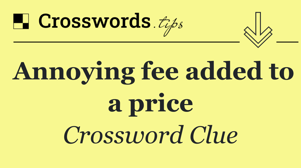 Annoying fee added to a price