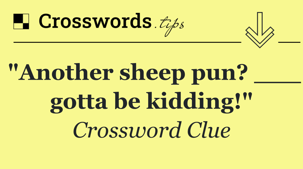 "Another sheep pun? ___ gotta be kidding!"