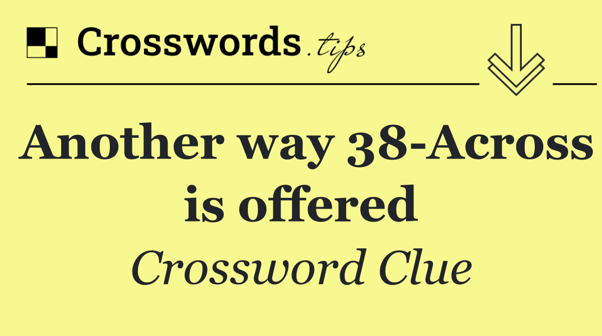 Another way 38 Across is offered