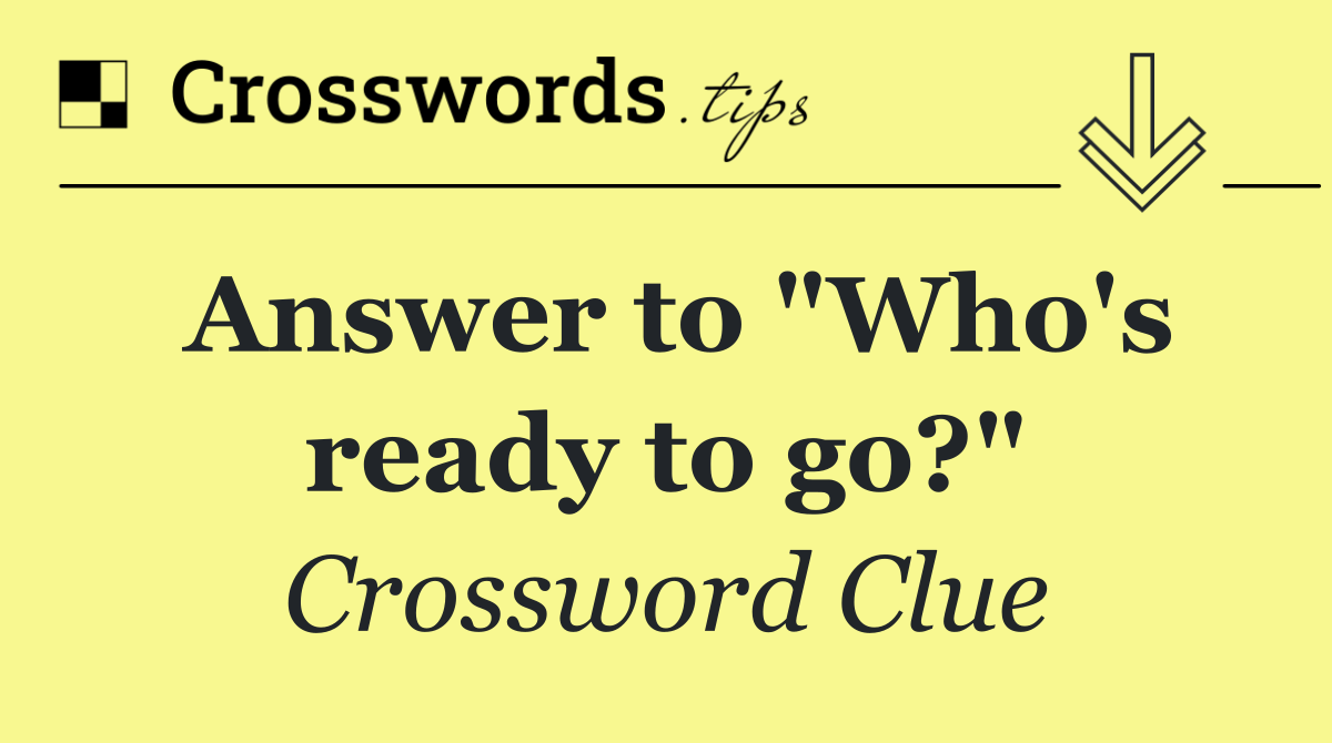 Answer to "Who's ready to go?"