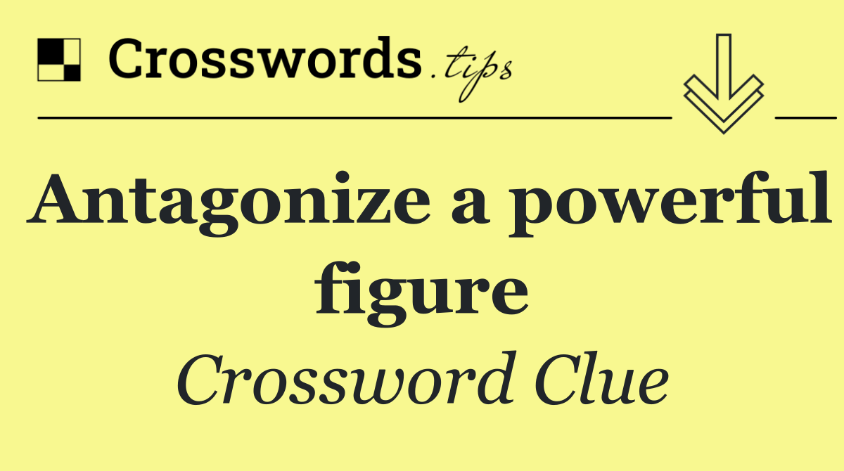 Antagonize a powerful figure