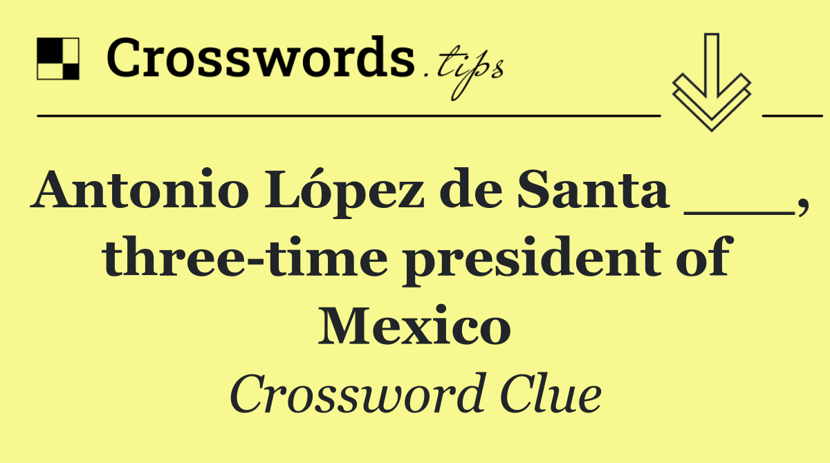 Antonio López de Santa ___, three time president of Mexico