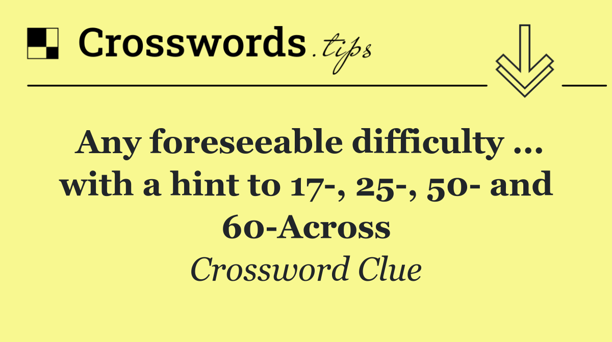 Any foreseeable difficulty ... with a hint to 17 , 25 , 50  and 60 Across