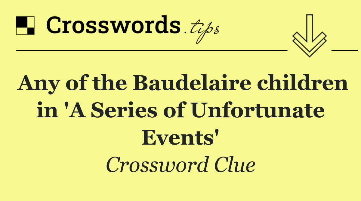 Any of the Baudelaire children in 'A Series of Unfortunate Events'