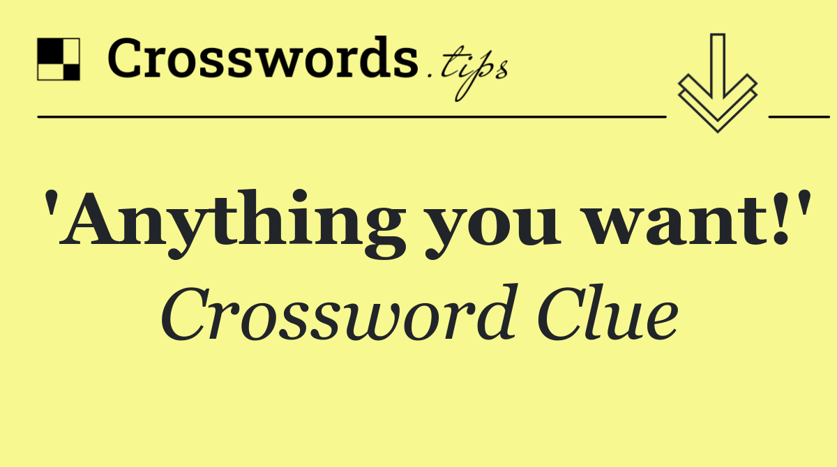 'Anything you want!'