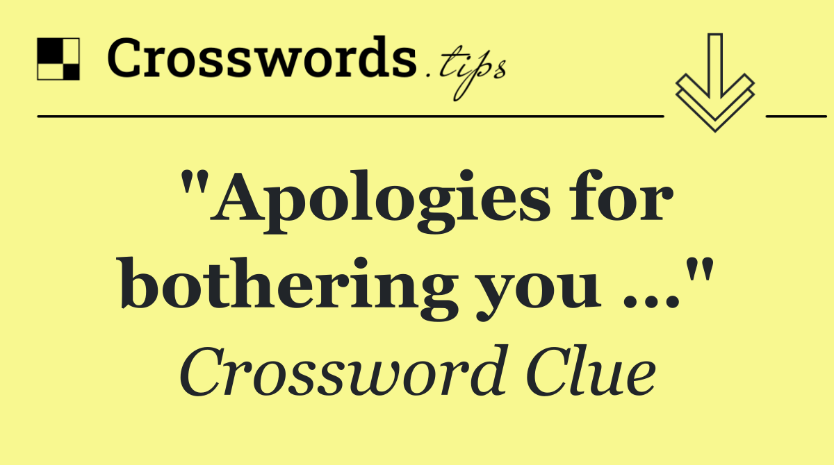 "Apologies for bothering you …"