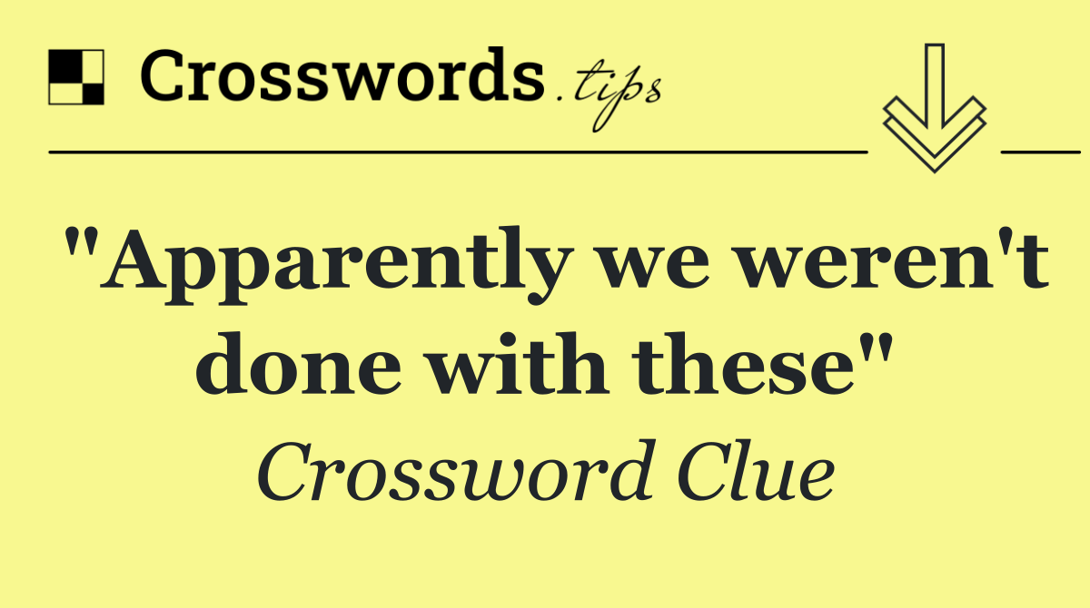 "Apparently we weren't done with these"