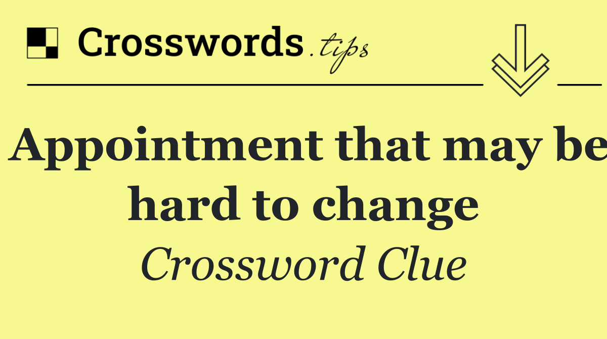 Appointment that may be hard to change