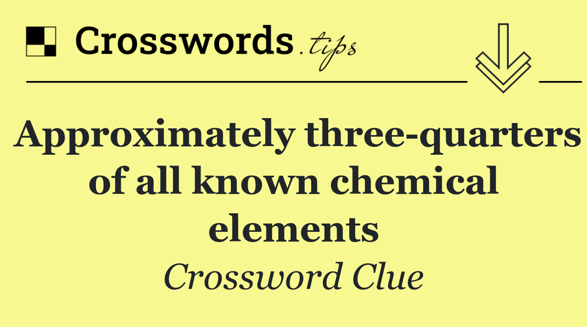 Approximately three quarters of all known chemical elements