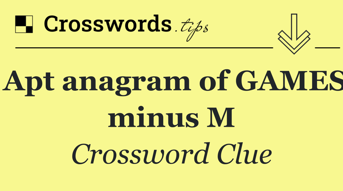 Apt anagram of GAMES minus M