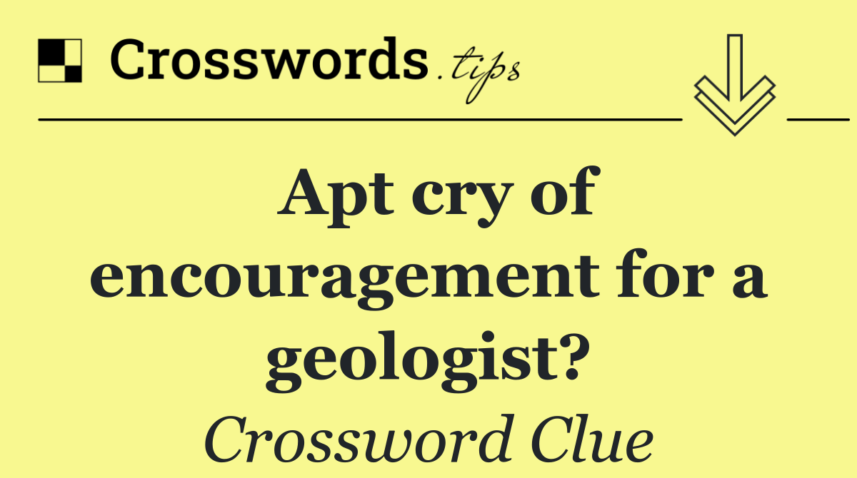 Apt cry of encouragement for a geologist?