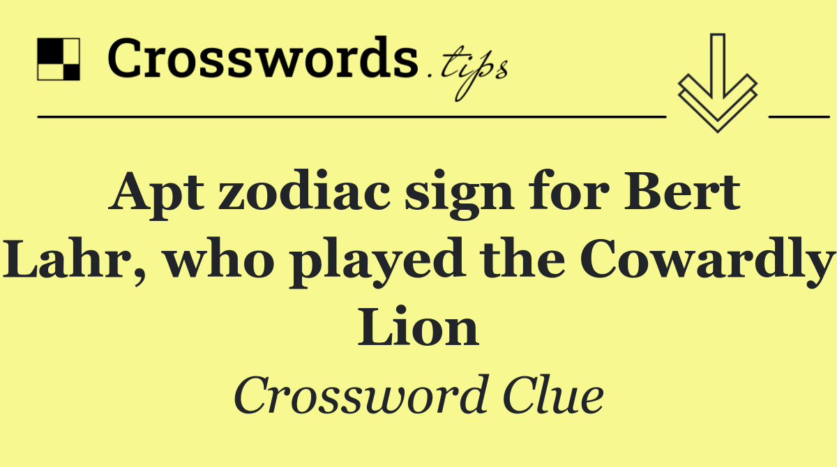 Apt zodiac sign for Bert Lahr, who played the Cowardly Lion