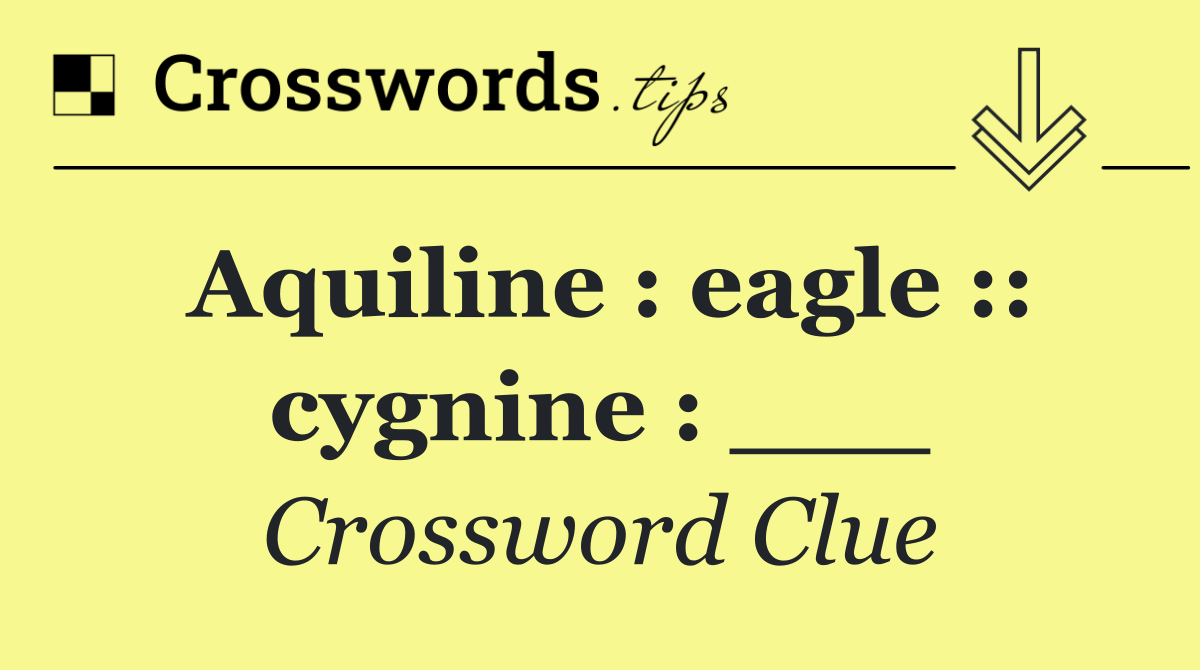 Aquiline : eagle :: cygnine : ___