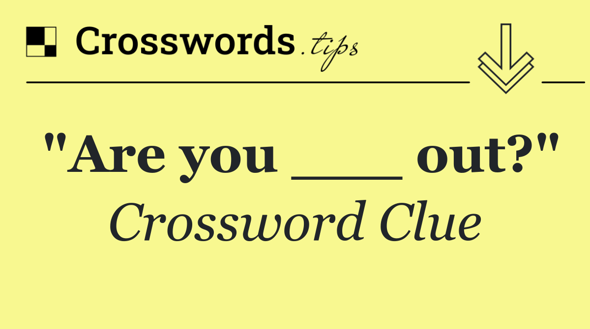 "Are you ___ out?"