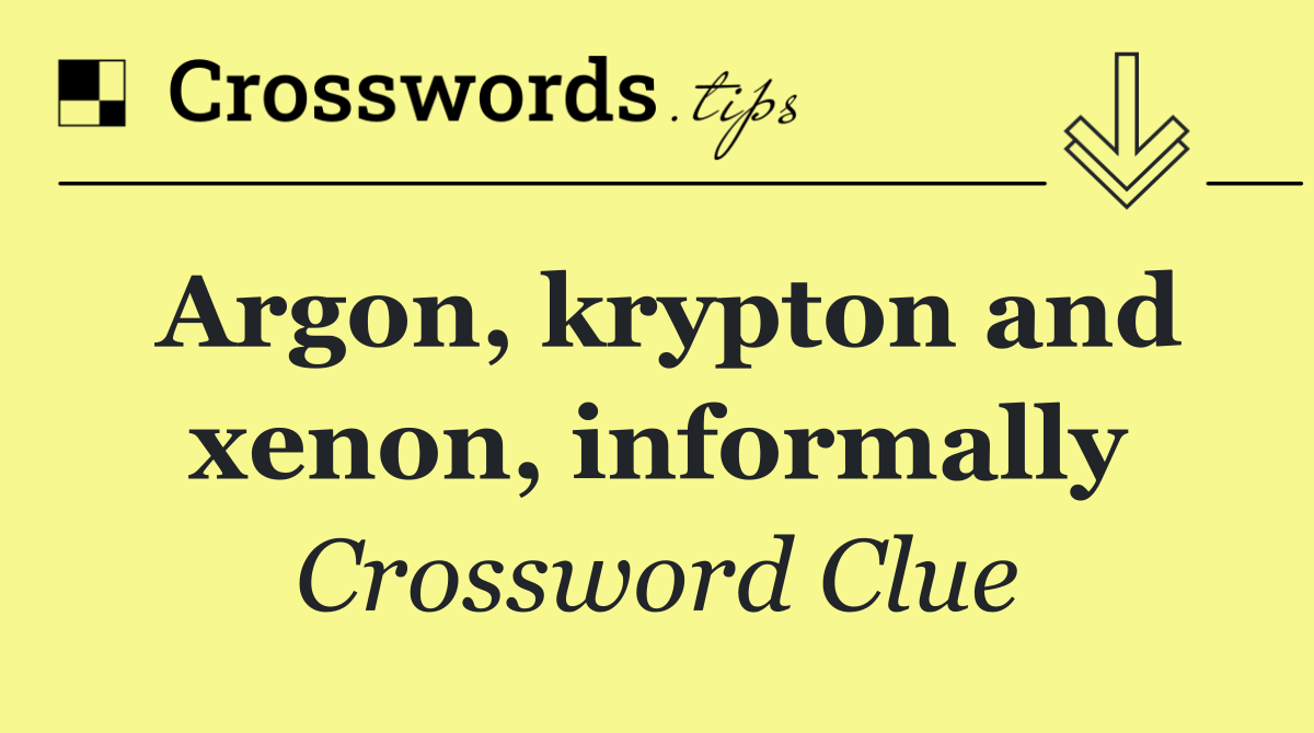 Argon, krypton and xenon, informally