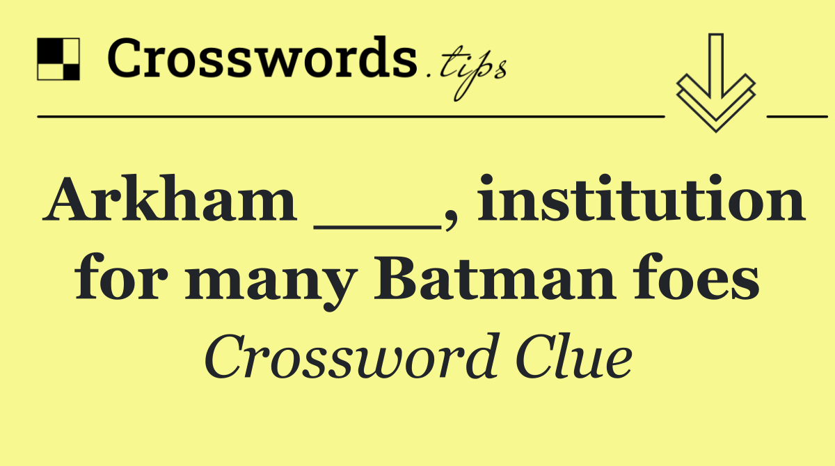 Arkham ___, institution for many Batman foes