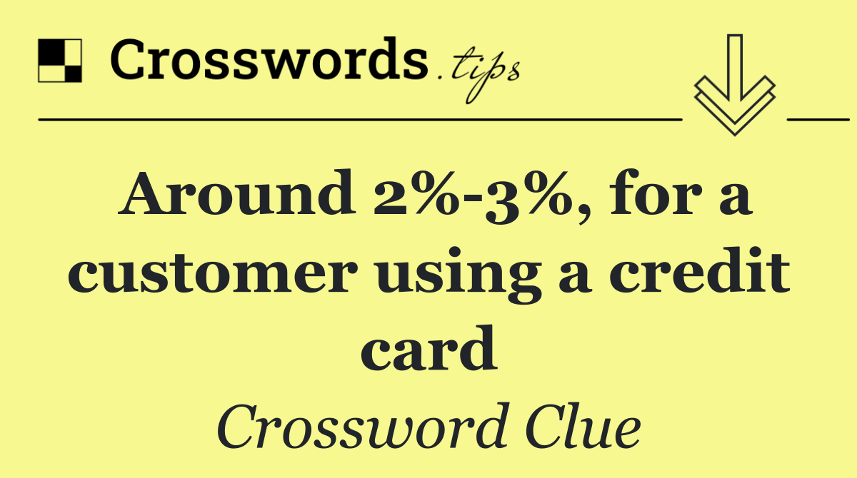 Around 2% 3%, for a customer using a credit card