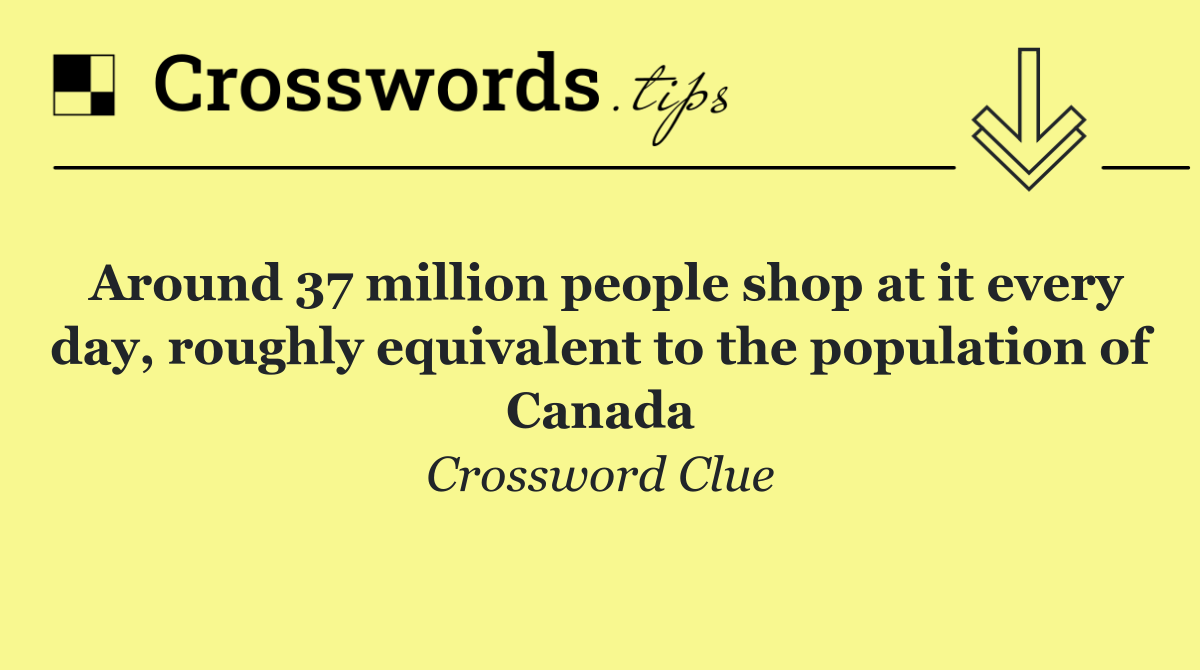 Around 37 million people shop at it every day, roughly equivalent to the population of Canada