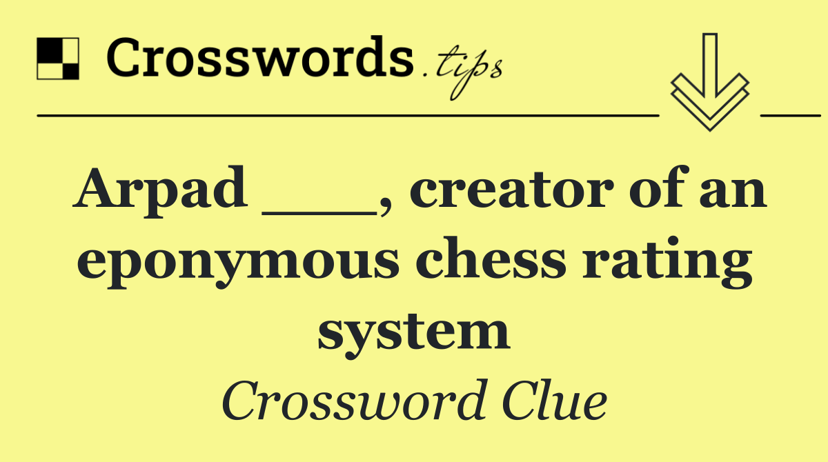 Arpad ___, creator of an eponymous chess rating system
