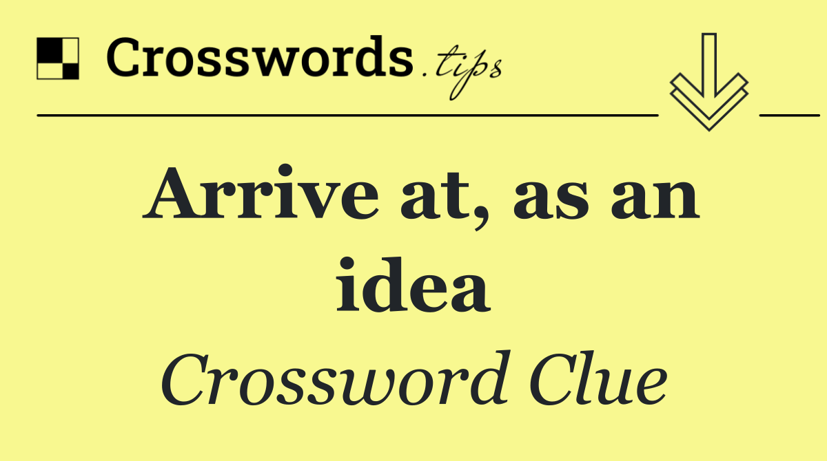 Arrive at, as an idea