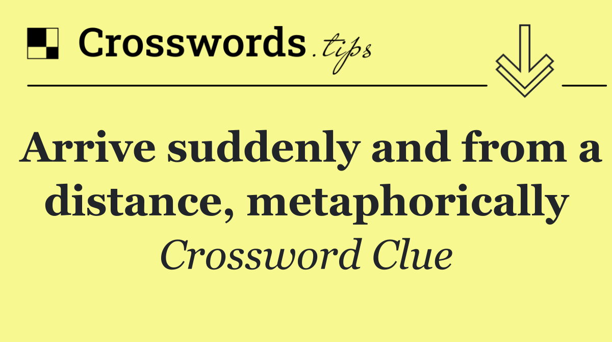 Arrive suddenly and from a distance, metaphorically